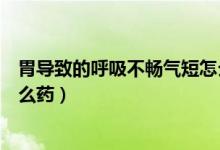 胃導致的呼吸不暢氣短怎么辦（胃導致的呼吸不暢氣短用什么藥）
