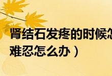 腎結石發(fā)疼的時候怎么辦（腎結石發(fā)作時疼痛難忍怎么辦）