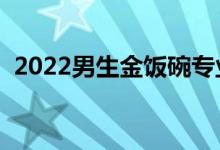 2022男生金飯碗專業(yè)（男生學(xué)哪些專業(yè)好）