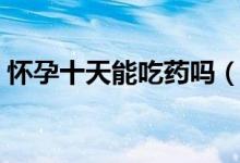 懷孕十天能吃藥嗎（懷孕十天能吃藥打掉嗎）