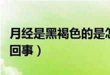 月經(jīng)是黑褐色的是怎么回事（經(jīng)血黑色是怎么回事）