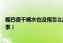 嘴巴很干喝水也沒用怎么回事（嘴巴很干喝水也沒用怎么回事）