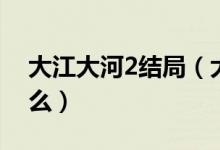 大江大河2結局（大江大河2最后大結局是什么）