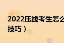 2022壓線考生怎么報高考志愿（有哪些填報技巧）