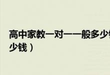 高中家教一對(duì)一一般多少錢（高中家教一對(duì)一價(jià)格每小時(shí)多少錢）