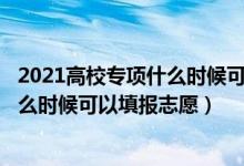2021高校專項什么時候可以報（202高校專項審核通過了什么時候可以填報志愿）