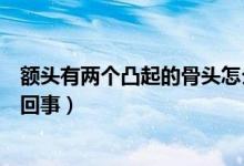 額頭有兩個凸起的骨頭怎么辦（額頭有兩個凸起的骨頭怎么回事）