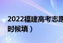 2022福建高考志愿具體填報(bào)時(shí)間安排（什么時(shí)候填）