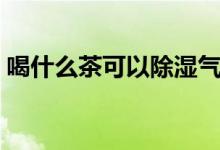喝什么茶可以除濕氣（喝什么茶可以除濕氣）