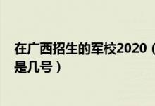 在廣西招生的軍校2020（廣西2022軍隊院校招生面試時間是幾號）