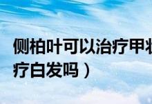 側(cè)柏葉可以治療甲狀腺結(jié)節(jié)嗎（側(cè)柏葉可以治療白發(fā)嗎）