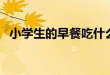 小學(xué)生的早餐吃什么（小學(xué)生的早餐推薦）