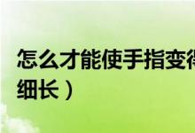 怎么才能使手指變得細長（怎么才能使手指變細長）