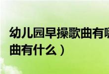 幼兒園早操歌曲有哪些（適合幼兒園早操的歌曲有什么）