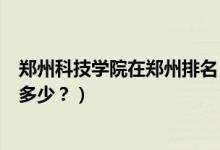 鄭州科技學(xué)院在鄭州排名（鄭州科技學(xué)院怎么樣？全國(guó)排名多少？）