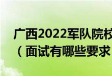 廣西2022軍隊(duì)院校招生面試時(shí)間是什么時(shí)候（面試有哪些要求）