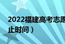 2022福建高考志愿具體填報(bào)時(shí)間（開(kāi)始和截止時(shí)間）