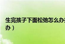 生完孩子下面松弛怎么辦推薦一下（生完孩子下面松弛怎么辦）