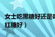 女士吃黑糖好還是吃紅糖好（女人吃黑糖還是紅糖好）
