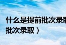 什么是提前批次錄取初中升高中（什么是提前批次錄?。?class=