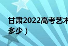 甘肅2022高考藝術(shù)類分?jǐn)?shù)線公布（分?jǐn)?shù)線是多少）