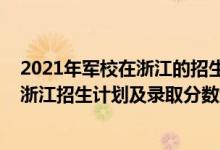 2021年軍校在浙江的招生計(jì)劃（2022年全國提前批軍校在浙江招生計(jì)劃及錄取分?jǐn)?shù)線）