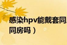 感染hpv能戴套同房嗎（HPV感染可以戴套同房嗎）