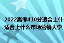 2022高考410分適合上什么市場營銷大學(xué)（2022高考410分適合上什么市場營銷大學(xué)）