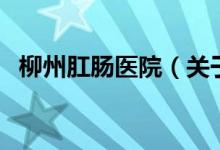 柳州肛腸醫(yī)院（關(guān)于柳州肛腸醫(yī)院的介紹）