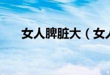 女人脾臟大（女人脾大有些什么癥狀）