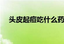 頭皮起痘吃什么藥（頭皮起痘怎么回事）