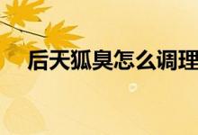 后天狐臭怎么調(diào)理（后天狐臭怎么去除）
