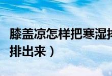 膝蓋涼怎樣把寒濕排出來（膝蓋涼怎樣把寒濕排出來）