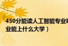 450分能讀人工智能專業(yè)嗎（2022高考420分報人工智能專業(yè)能上什么大學）