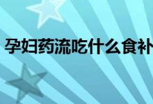 孕婦藥流吃什么食補(bǔ)（孕婦藥流吃什么藥好）