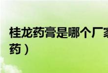 桂龍藥膏是哪個廠家生產的（桂龍藥膏是什么藥）