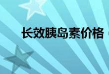 長效胰島素價格（長效胰島素有幾種）