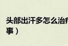 頭部出汗多怎么治療最好（頭部出汗多怎么回事）