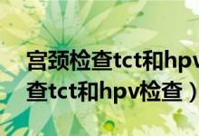 宮頸檢查tct和hpv檢查幾天出結(jié)果（宮頸檢查tct和hpv檢查）