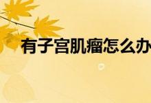 有子宮肌瘤怎么辦（有這四種治療方法）