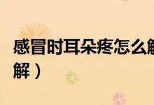 感冒時耳朵疼怎么解決（感冒時耳朵疼怎么緩解）