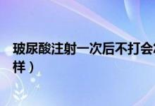 玻尿酸注射一次后不打會怎樣（玻尿酸注射一次后不打會怎樣）