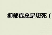 抑郁癥總是想死（老是想死是抑郁癥嗎）