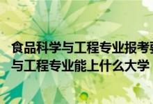 食品科學與工程專業(yè)報考要求（2022高考470分報食品科學與工程專業(yè)能上什么大學）