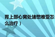 胃上部心窩處堵憋難受怎么治療（胃上部心窩處堵憋難受怎么治療）