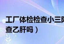 工廠體檢檢查小三陽可以入職嗎（工廠體檢檢查乙肝嗎）
