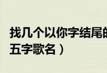 找?guī)讉€(gè)以你字結(jié)尾的五字歌名（以你字結(jié)尾的五字歌名）