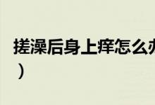 搓澡后身上癢怎么辦（搓澡后身上癢怎么回事）