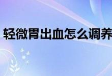 輕微胃出血怎么調(diào)養(yǎng)（輕微胃出血怎么調(diào)理）
