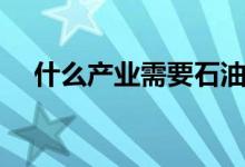 什么產(chǎn)業(yè)需要石油（石油化學(xué)工業(yè)怎樣）